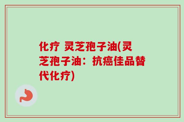 化疗 灵芝孢子油(灵芝孢子油:抗癌佳品替代化疗)