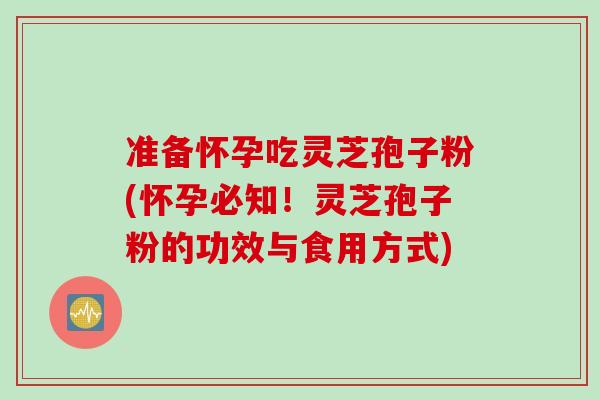 准备怀孕吃灵芝孢子粉(怀孕必知！灵芝孢子粉的功效与食用方式)