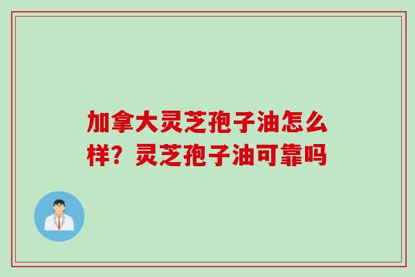 加拿大灵芝孢子油怎么样?灵芝孢子油可靠吗