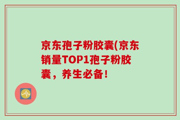 京东孢子粉胶囊(京东销量TOP1孢子粉胶囊,养生必备!