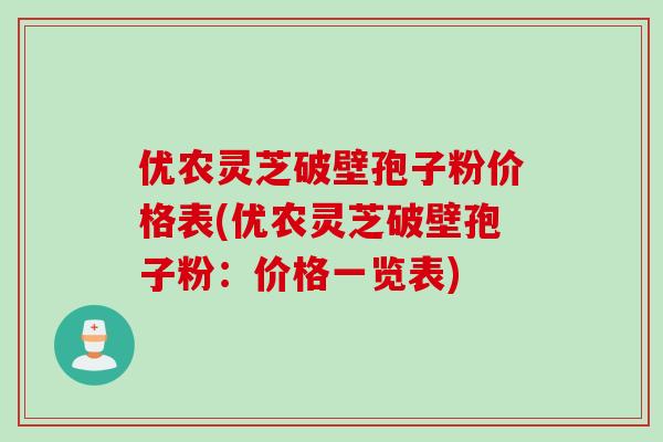 优农灵芝破壁孢子粉价格表(优农灵芝破壁孢子粉:价格一览表)