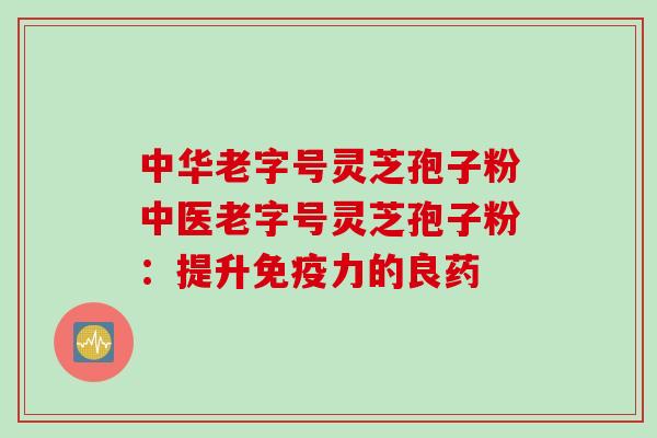 中华老字号灵芝孢子粉中医老字号灵芝孢子粉:提升免疫力的良药