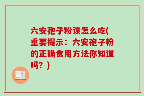 六安孢子粉该怎么吃(重要提示:六安孢子粉的正确食用方法你知道吗?) 六安孢子粉该怎么吃(重要提示:六安孢子粉的正确食用方法你知道吗?)