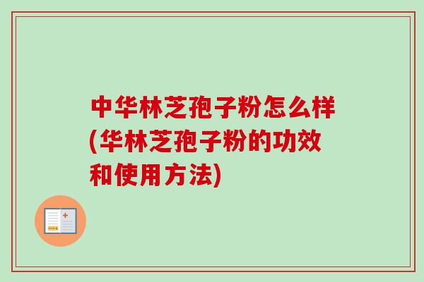 中华林芝孢子粉怎么样(华林芝孢子粉的功效和使用方法)
