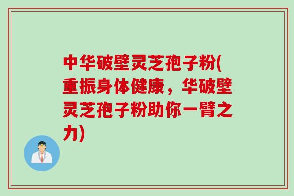 中华破壁灵芝孢子粉(重振身体健康,华破壁灵芝孢子粉助你一臂之力)