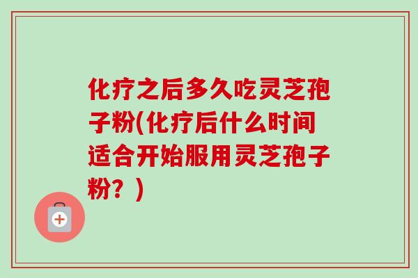 之后多久吃灵芝孢子粉(后什么时间适合开始服用灵芝孢子粉?) 之后多久吃灵芝孢子粉(后什么时间适合开始服用灵芝孢子粉?)