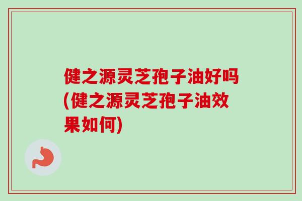 健之源灵芝孢子油好吗(健之源灵芝孢子油效果如何)