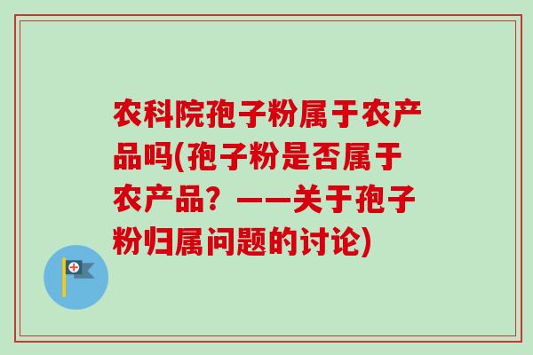 农科院孢子粉属于农产品吗(孢子粉是否属于农产品？——关于孢子粉归属问题的讨论)