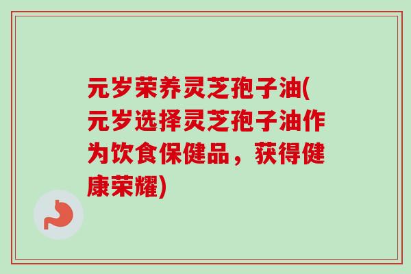 元岁荣养灵芝孢子油(元岁选择灵芝孢子油作为饮食保健品,获得健康荣耀)