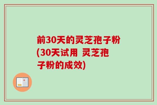 前30天的灵芝孢子粉(30天试用 灵芝孢子粉的成效)