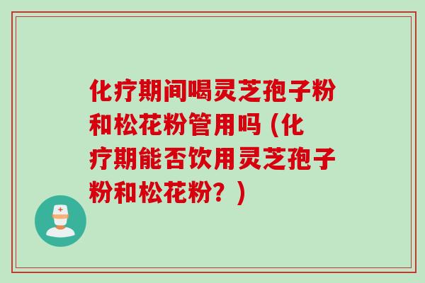 化疗期间喝灵芝孢子粉和松花粉管用吗 (化疗期能否饮用灵芝孢子粉和松花粉?)