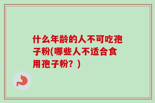 什么年龄的人不可吃孢子粉(哪些人不适合食用孢子粉？)