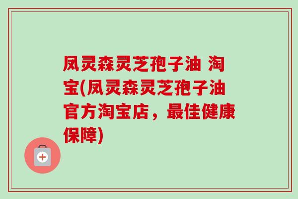 凤灵森灵芝孢子油 淘宝(凤灵森灵芝孢子油官方淘宝店，最佳健康保障)