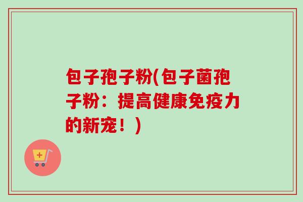 包子孢子粉(包子菌孢子粉：提高健康免疫力的新宠！)