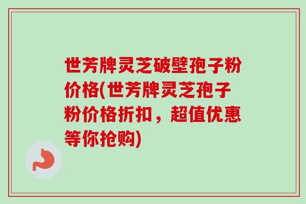 世芳牌灵芝破壁孢子粉价格(世芳牌灵芝孢子粉价格折扣,超值优惠等你抢购)