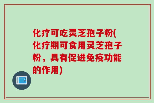化疗可吃灵芝孢子粉(化疗期可食用灵芝孢子粉，具有促进免疫功能的作用)