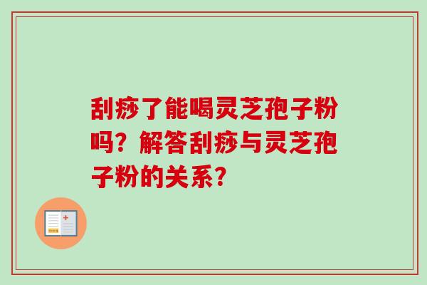 刮痧了能喝灵芝孢子粉吗？解答刮痧与灵芝孢子粉的关系？