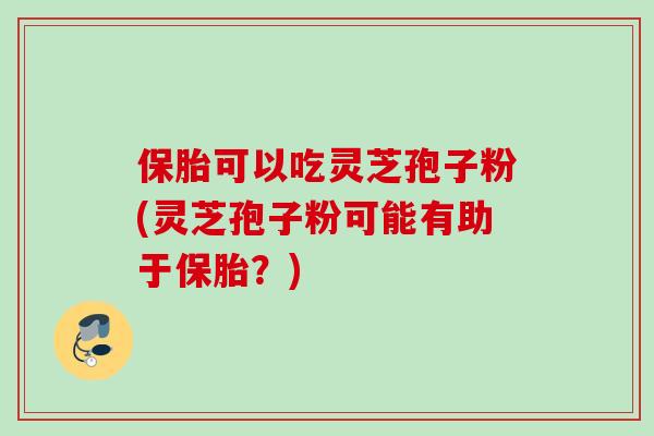 保胎可以吃灵芝孢子粉(灵芝孢子粉可能有助于保胎?)
