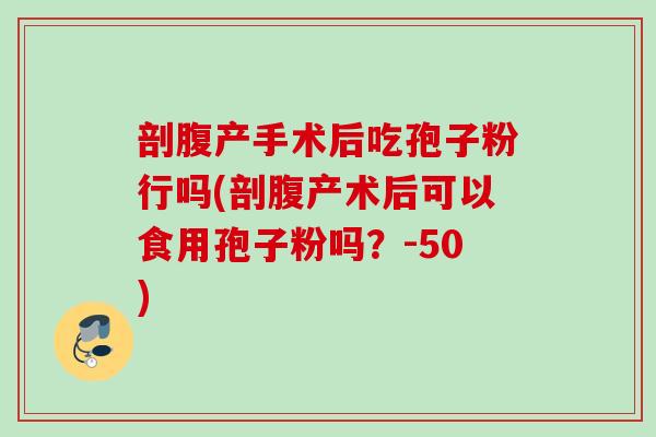 剖腹产手术后吃孢子粉行吗(剖腹产术后可以食用孢子粉吗?-50)