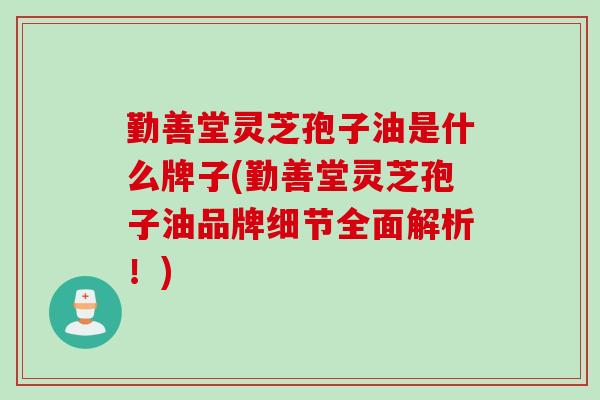 勤善堂灵芝孢子油是什么牌子(勤善堂灵芝孢子油品牌细节全面解析!)