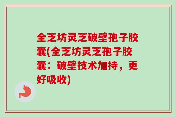 全芝坊灵芝破壁孢子胶囊(全芝坊灵芝孢子胶囊：破壁技术加持，更好吸收)
