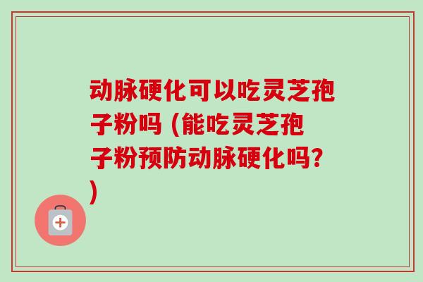 动脉硬化可以吃灵芝孢子粉吗 (能吃灵芝孢子粉预防动脉硬化吗?)
