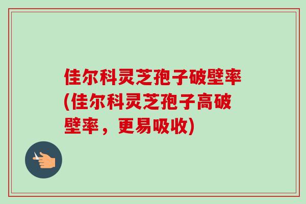 佳尔科灵芝孢子破壁率(佳尔科灵芝孢子高破壁率,更易吸收)