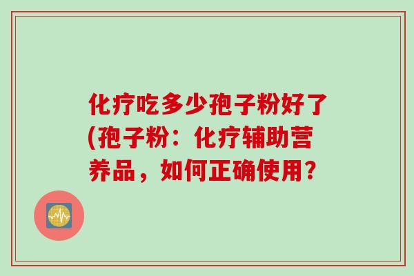 吃多少孢子粉好了(孢子粉:辅助营养品,如何正确使用? 吃多少孢子粉好了(孢子粉:辅助营养品,如何正确使用?
