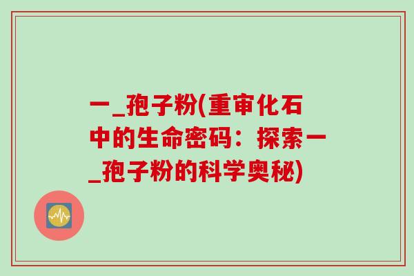 一_孢子粉(重审化石中的生命密码:探索一_孢子粉的科学奥秘)