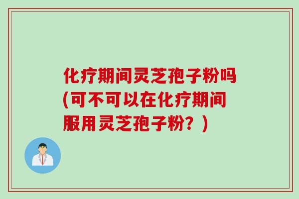 化疗期间灵芝孢子粉吗(可不可以在化疗期间服用灵芝孢子粉？)