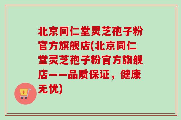 北京同仁堂灵芝孢子粉官方旗舰店(北京同仁堂灵芝孢子粉官方旗舰店——品质保证，健康无忧)