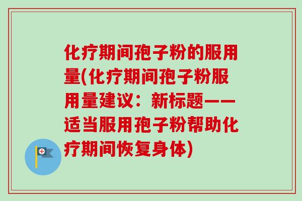 化疗期间孢子粉的服用量(化疗期间孢子粉服用量建议:新标题——适当服用孢子粉帮助化疗期间恢复身体)