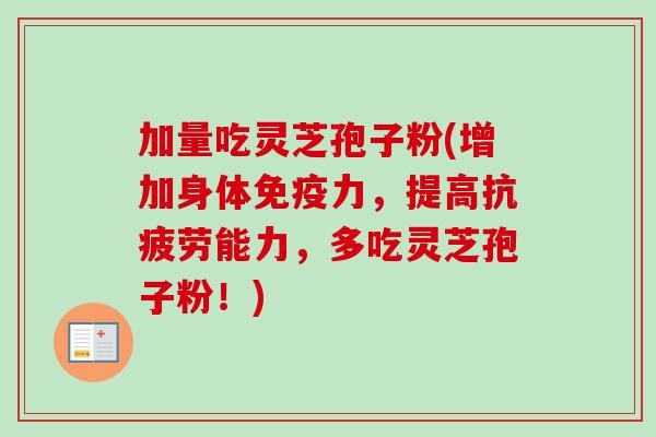 加量吃灵芝孢子粉(增加身体免疫力,提高能力,多吃灵芝孢子粉!) 加量吃灵芝孢子粉(增加身体免疫力,提高能力,多吃灵芝孢子粉!)