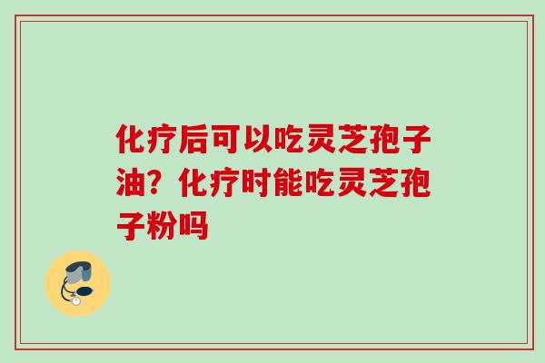 化疗后可以吃灵芝孢子油?化疗时能吃灵芝孢子粉吗