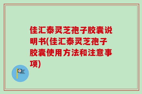 佳汇泰灵芝孢子胶囊说明书(佳汇泰灵芝孢子胶囊使用方法和注意事项)