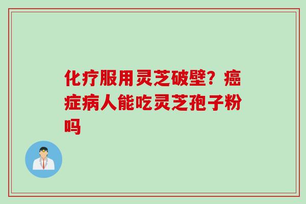 化疗服用灵芝破壁?癌症病人能吃灵芝孢子粉吗