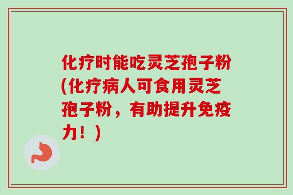化疗时能吃灵芝孢子粉(化疗病人可食用灵芝孢子粉，有助提升免疫力！)