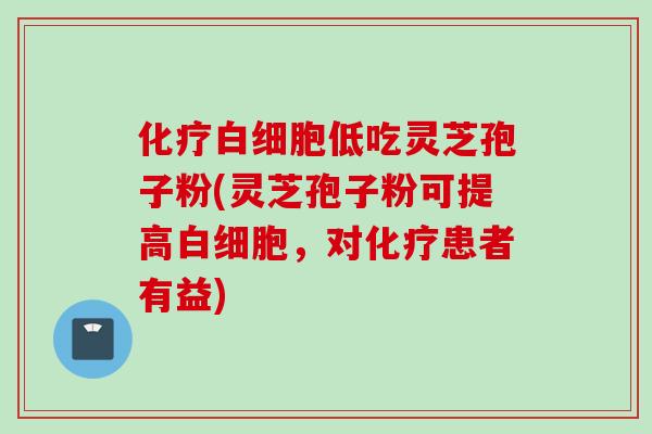 化疗白细胞低吃灵芝孢子粉(灵芝孢子粉可提高白细胞，对化疗患者有益)