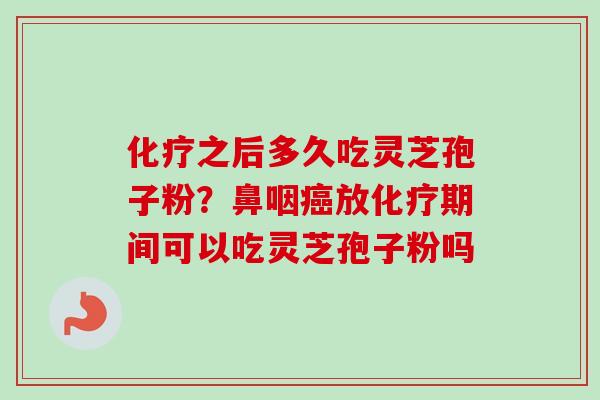 化疗之后多久吃灵芝孢子粉？鼻咽癌放化疗期间可以吃灵芝孢子粉吗