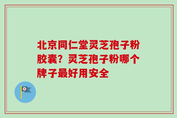 北京同仁堂灵芝孢子粉胶囊？灵芝孢子粉哪个牌子最好用安全