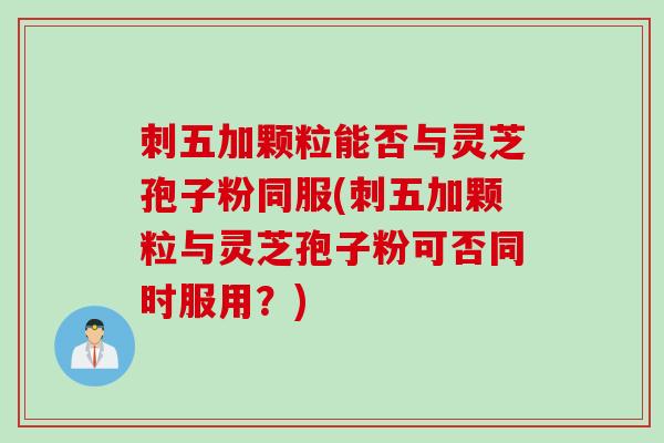 刺五加颗粒能否与灵芝孢子粉同服(刺五加颗粒与灵芝孢子粉可否同时服用?) 刺五加颗粒能否与灵芝孢子粉同服(刺五加颗粒与灵芝孢子粉可否同时服用?)