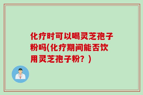 化疗时可以喝灵芝孢子粉吗(化疗期间能否饮用灵芝孢子粉?)