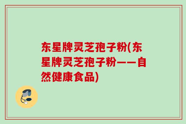 东星牌灵芝孢子粉(东星牌灵芝孢子粉——自然健康食品)