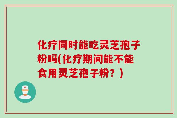 化疗同时能吃灵芝孢子粉吗(化疗期间能不能食用灵芝孢子粉？)