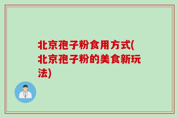 北京孢子粉食用方式(北京孢子粉的美食新玩法) 北京孢子粉食用方式(北京孢子粉的美食新玩法)