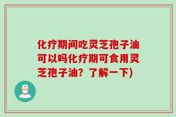 化疗期间吃灵芝孢子油可以吗化疗期可食用灵芝孢子油？了解一下)