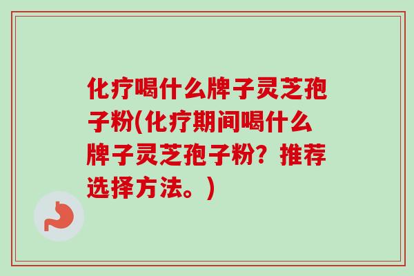 化疗喝什么牌子灵芝孢子粉(化疗期间喝什么牌子灵芝孢子粉？推荐选择方法。)