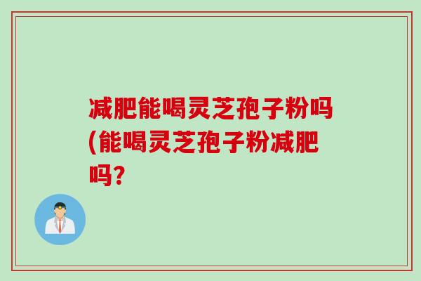减肥能喝灵芝孢子粉吗(能喝灵芝孢子粉减肥吗？
