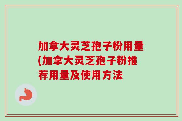 加拿大灵芝孢子粉用量(加拿大灵芝孢子粉推荐用量及使用方法 加拿大灵芝孢子粉用量(加拿大灵芝孢子粉推荐用量及使用方法
