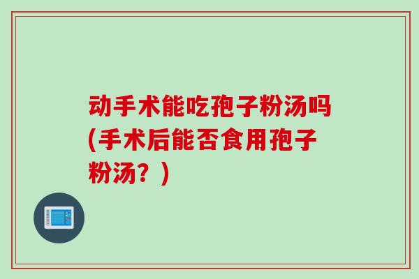 动手术能吃孢子粉汤吗(手术后能否食用孢子粉汤?)